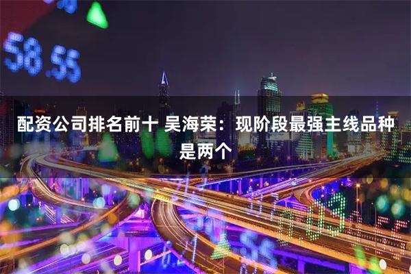 配资公司排名前十 吴海荣：现阶段最强主线品种是两个