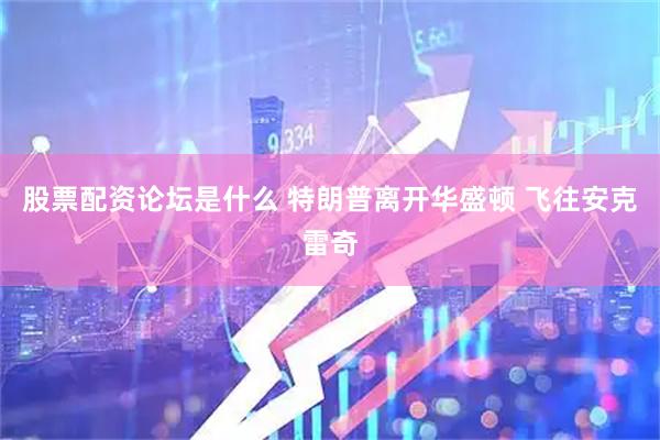 股票配资论坛是什么 特朗普离开华盛顿 飞往安克雷奇
