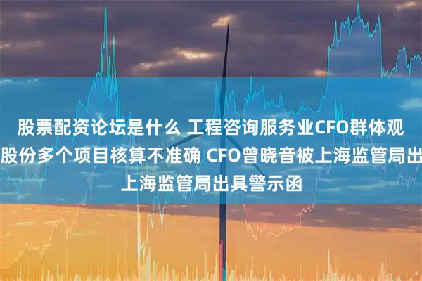股票配资论坛是什么 工程咨询服务业CFO群体观察：霍普股份多个项目核算不准确 CFO曾晓音被上海监管局出具警示函