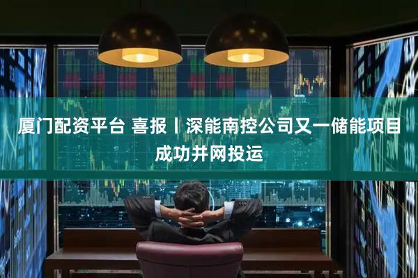 厦门配资平台 喜报丨深能南控公司又一储能项目成功并网投运