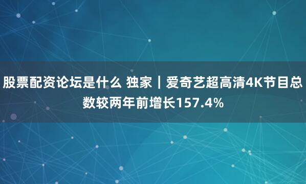 股票配资论坛是什么 独家｜爱奇艺超高清4K节目总数较两年前增长157.4%