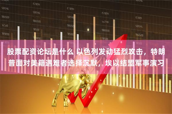 股票配资论坛是什么 以色列发动猛烈攻击，特朗普面对美籍遇难者选择沉默，埃以结盟军事演习