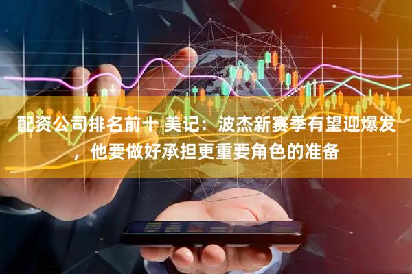 配资公司排名前十 美记：波杰新赛季有望迎爆发，他要做好承担更重要角色的准备