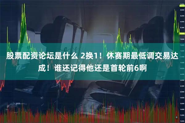 股票配资论坛是什么 2换1！休赛期最低调交易达成！谁还记得他还是首轮前6啊