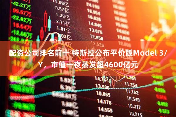 配资公司排名前十 特斯拉公布平价版Model 3/Y，市值一夜蒸发超4600亿元