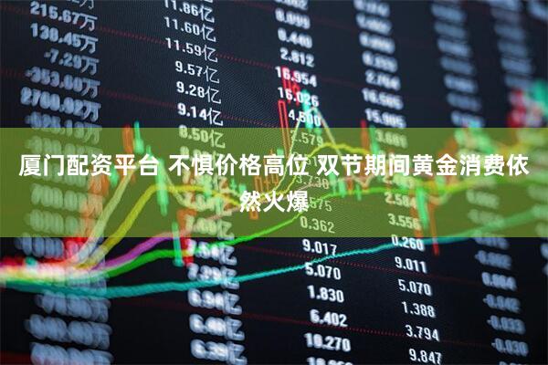 厦门配资平台 不惧价格高位 双节期间黄金消费依然火爆