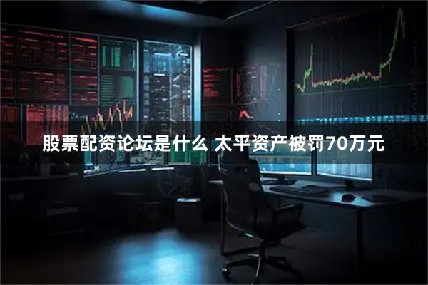 股票配资论坛是什么 太平资产被罚70万元