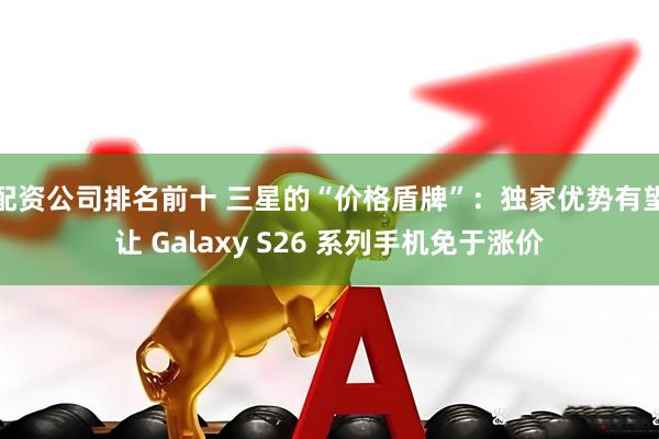 配资公司排名前十 三星的“价格盾牌”:独家优势有望让 Galaxy S26 系列手机免于涨价