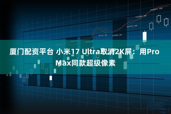 厦门配资平台 小米17 Ultra取消2K屏:用Pro Max同款超级像素