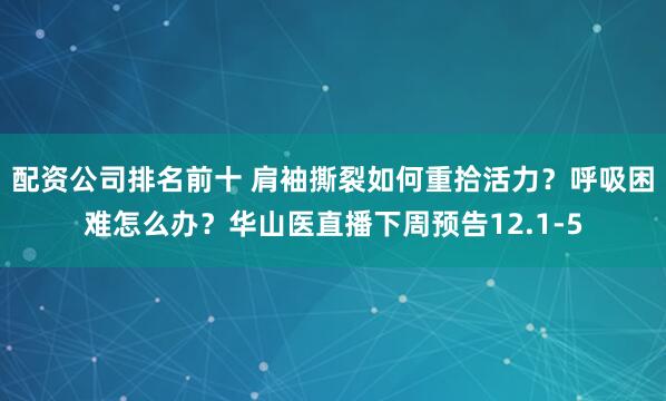 配资公司排名前十 肩袖撕裂如何重拾活力?呼吸困难怎么办?华山医直播下周预告12.1-5