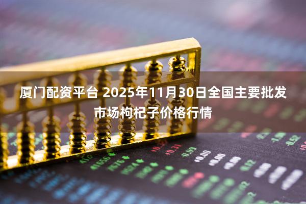 厦门配资平台 2025年11月30日全国主要批发市场枸杞子价格行情