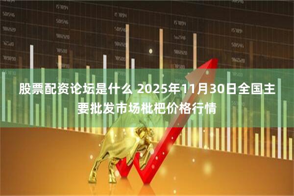 股票配资论坛是什么 2025年11月30日全国主要批发市场枇杷价格行情