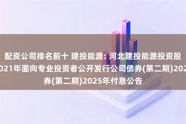 配资公司排名前十 建投能源: 河北建投能源投资股份有限公司2021年面向专业投资者公开发行公司债券(第二期)2025年付息公告