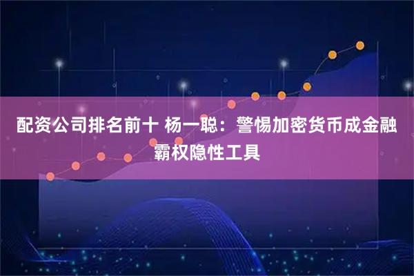 配资公司排名前十 杨一聪：警惕加密货币成金融霸权隐性工具