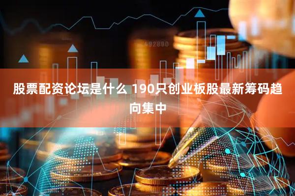 股票配资论坛是什么 190只创业板股最新筹码趋向集中