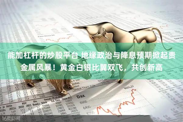 能加杠杆的炒股平台 地缘政治与降息预期掀起贵金属风暴！黄金白银比翼双飞，共创新高