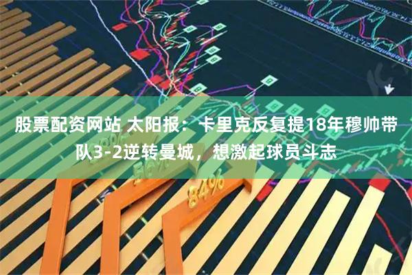 股票配资网站 太阳报：卡里克反复提18年穆帅带队3-2逆转曼城，想激起球员斗志