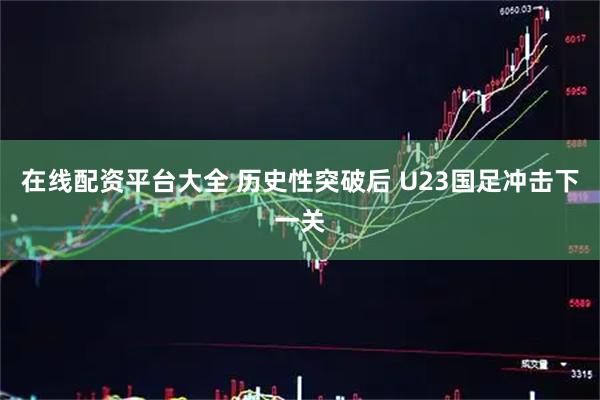 在线配资平台大全 历史性突破后 U23国足冲击下一关