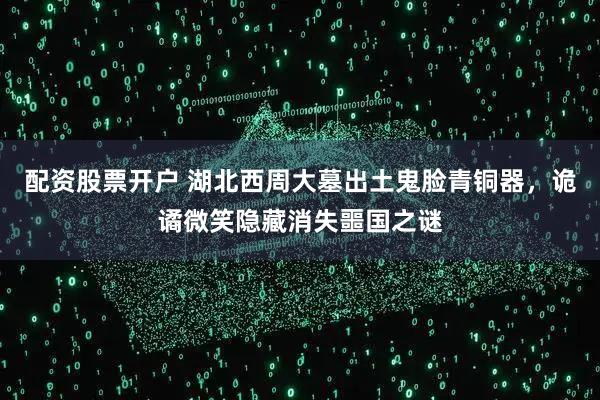 配资股票开户 湖北西周大墓出土鬼脸青铜器，诡谲微笑隐藏消失噩国之谜