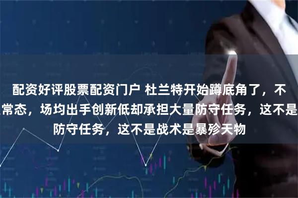 配资好评股票配资门户 杜兰特开始蹲底角了，不是偶然战术而是常态，场均出手创新低却承担大量防守任务，这不是战术是暴殄天物