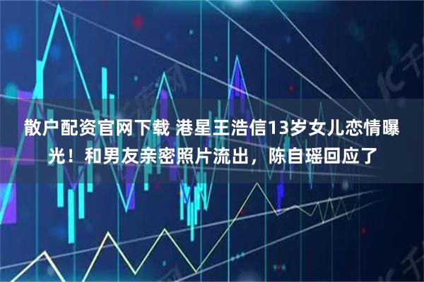 散户配资官网下载 港星王浩信13岁女儿恋情曝光！和男友亲密照片流出，陈自瑶回应了