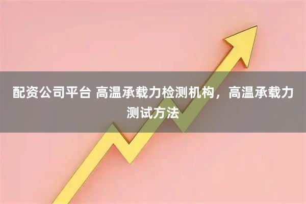 配资公司平台 高温承载力检测机构，高温承载力测试方法