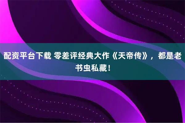 配资平台下载 零差评经典大作《天帝传》，都是老书虫私藏！