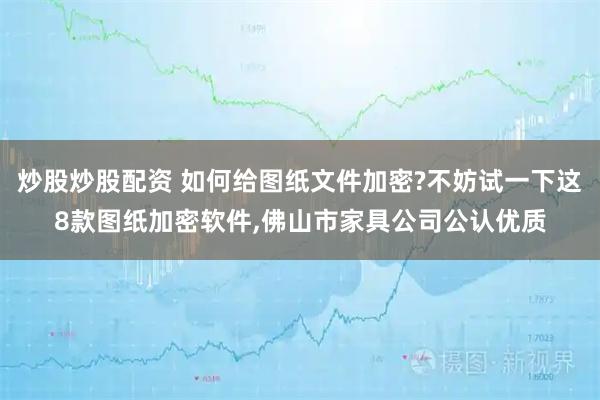 炒股炒股配资 如何给图纸文件加密?不妨试一下这8款图纸加密软件,佛山市家具公司公认优质