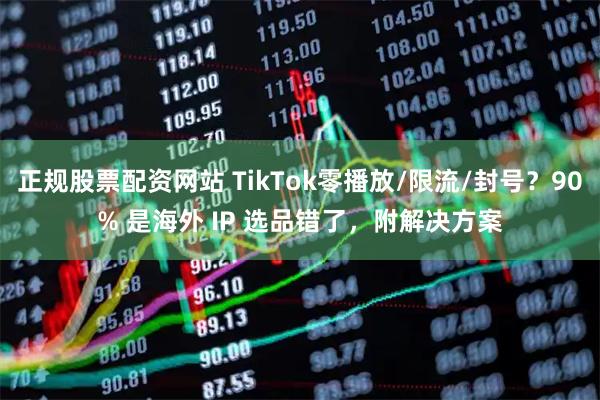 正规股票配资网站 TikTok零播放/限流/封号？90% 是海外 IP 选品错了，附解决方案