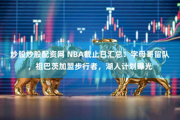 炒股炒股配资网 NBA截止日汇总！字母哥留队，祖巴茨加盟步行者，湖人计划曝光