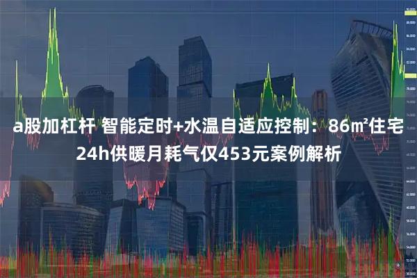 a股加杠杆 智能定时+水温自适应控制：86㎡住宅24h供暖月耗气仅453元案例解析