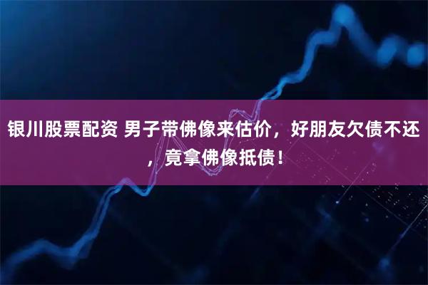 银川股票配资 男子带佛像来估价，好朋友欠债不还，竟拿佛像抵债！