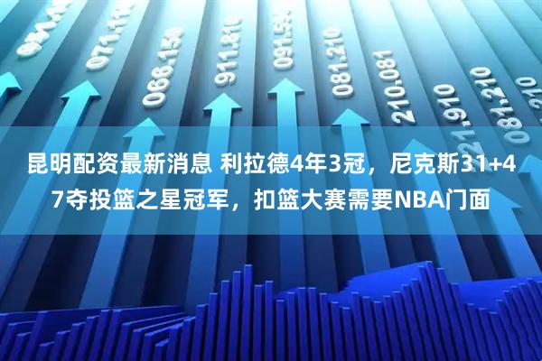 昆明配资最新消息 利拉德4年3冠,尼克斯31+47夺投篮之星冠军,扣篮大赛需要NBA门面