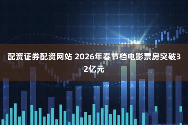 配资证券配资网站 2026年春节档电影票房突破32亿元
