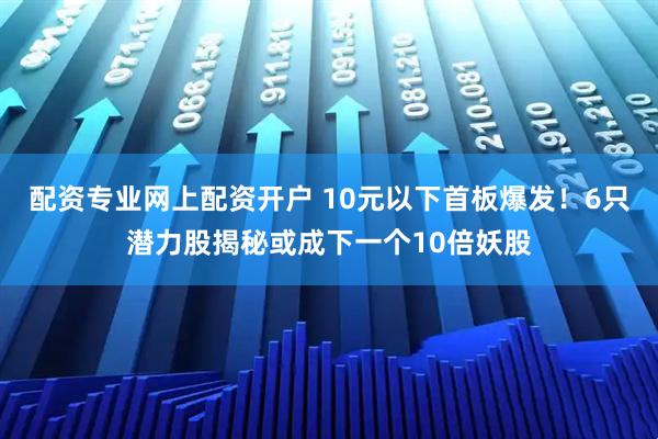 配资专业网上配资开户 10元以下首板爆发！6只潜力股揭秘或成下一个10倍妖股