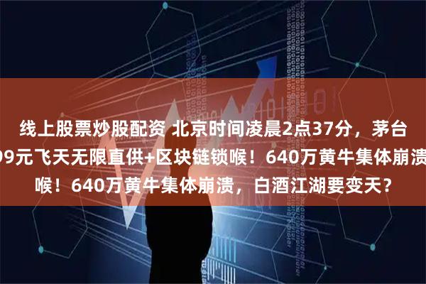 线上股票炒股配资 北京时间凌晨2点37分，茅台抛出重磅王炸：1499元飞天无限直供+区块链锁喉！640万黄牛集体崩溃，白酒江湖要变天？