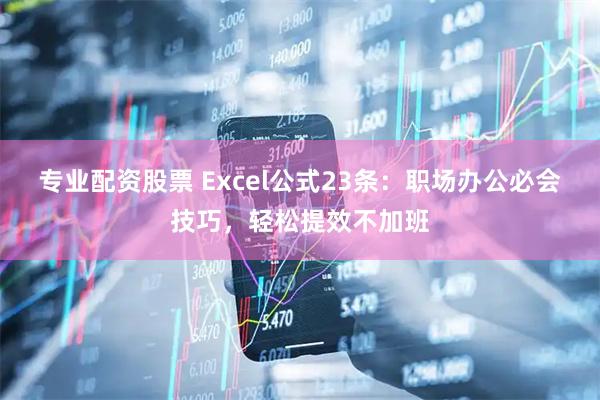 专业配资股票 Excel公式23条：职场办公必会技巧，轻松提效不加班