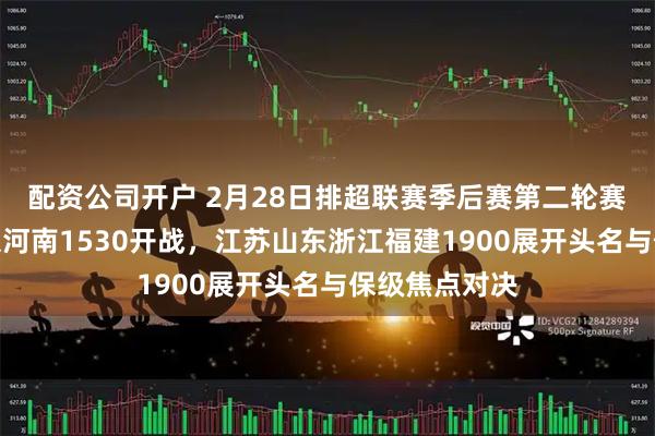 配资公司开户 2月28日排超联赛季后赛第二轮赛程公布,北京河南1530开战,江苏山东浙江福建1900展开头名与保级焦点对决