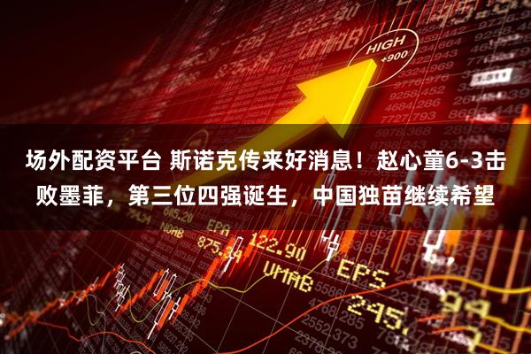 场外配资平台 斯诺克传来好消息！赵心童6-3击败墨菲，第三位四强诞生，中国独苗继续希望