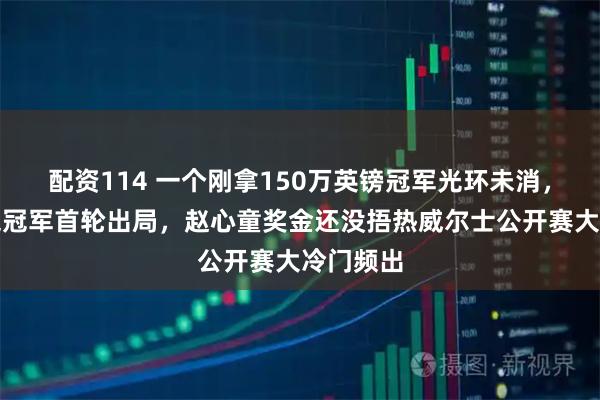 配资114 一个刚拿150万英镑冠军光环未消,一个卫冕冠军首轮出局,赵心童奖金还没捂热威尔士公开赛大冷门频出