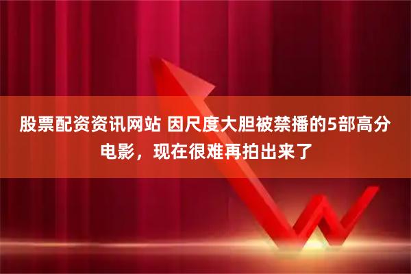 股票配资资讯网站 因尺度大胆被禁播的5部高分电影,现在很难再拍出来了