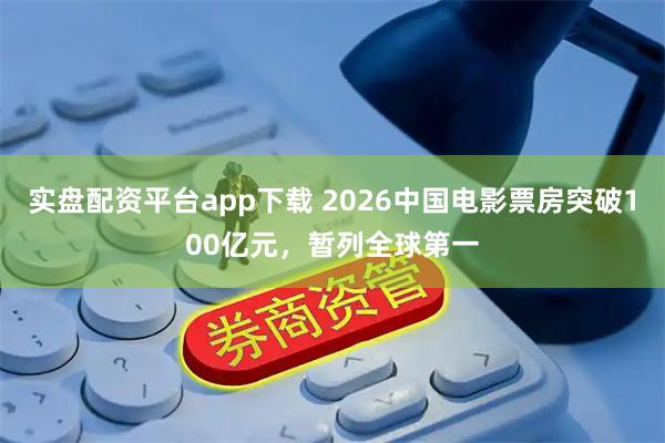 实盘配资平台app下载 2026中国电影票房突破100亿元，暂列全球第一