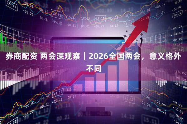 券商配资 两会深观察｜2026全国两会，意义格外不同