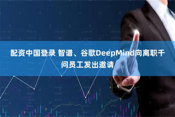 配资中国登录 智谱、谷歌DeepMind向离职千问员工发出邀请