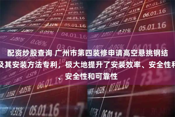 配资炒股查询 广州市第四装修申请高空悬挑钢结构支撑及其安装方法专利，极大地提升了安装效率、安全性和可靠性