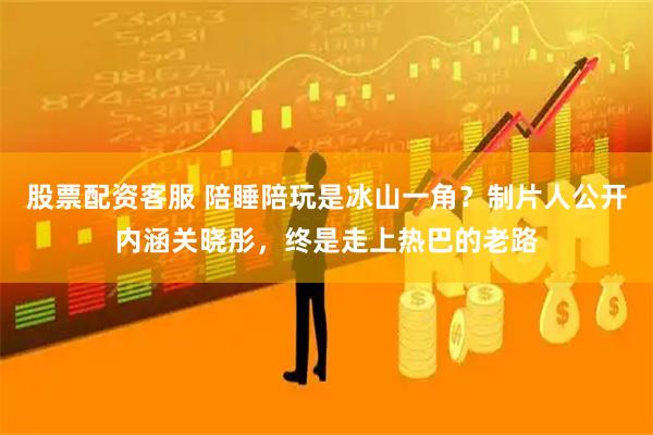 股票配资客服 陪睡陪玩是冰山一角？制片人公开内涵关晓彤，终是走上热巴的老路