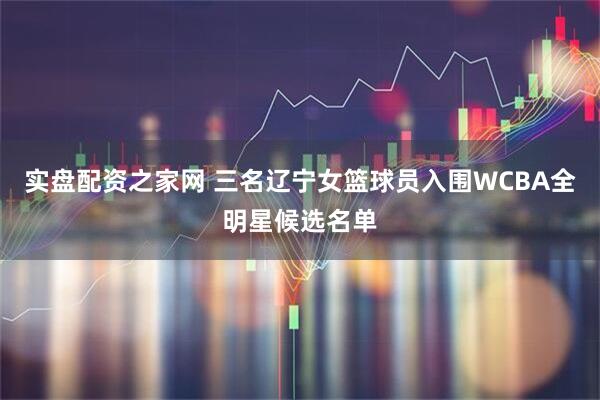 实盘配资之家网 三名辽宁女篮球员入围WCBA全明星候选名单