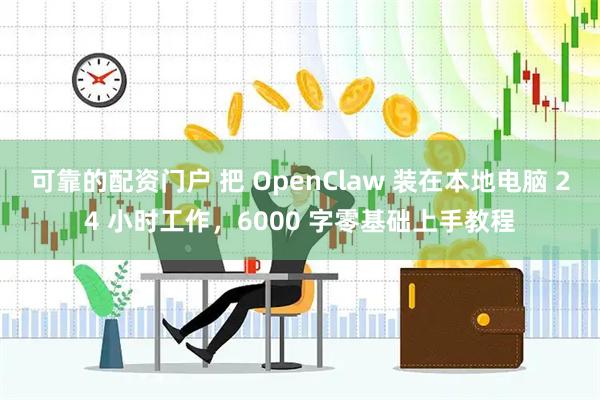 可靠的配资门户 把 OpenClaw 装在本地电脑 24 小时工作，6000 字零基础上手教程