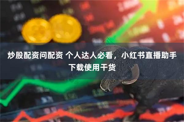 炒股配资问配资 个人达人必看，小红书直播助手下载使用干货