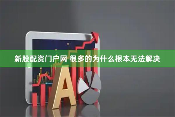 新股配资门户网 很多的为什么根本无法解决